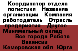 Координатор отдела логистики › Название организации ­ Компания-работодатель › Отрасль предприятия ­ Другое › Минимальный оклад ­ 25 000 - Все города Работа » Вакансии   . Кемеровская обл.,Юрга г.